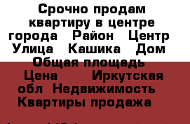 Срочно продам квартиру в центре города › Район ­ Центр › Улица ­ Кашика › Дом ­ 63 › Общая площадь ­ 31 › Цена ­ 0 - Иркутская обл. Недвижимость » Квартиры продажа   